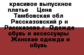 красивое выпускное платье  › Цена ­ 2 500 - Тамбовская обл., Рассказовский р-н, Рассказово г. Одежда, обувь и аксессуары » Женская одежда и обувь   